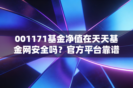 001171基金净值在天天基金网安全吗？官方平台靠谱查询
