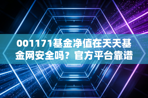 001171基金净值在天天基金网安全吗？官方平台靠谱查询