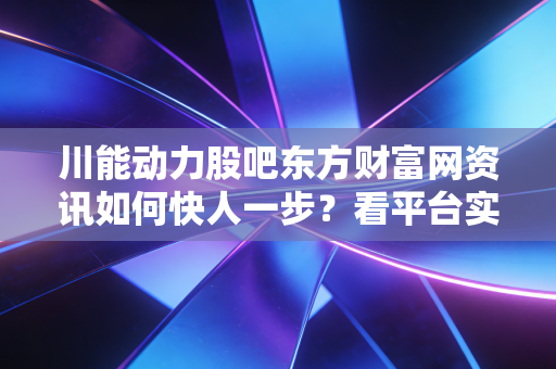 川能动力股吧东方财富网资讯如何快人一步？看平台实力是关键！
