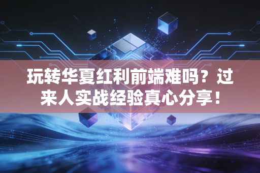 玩转华夏红利前端难吗？过来人实战经验真心分享！