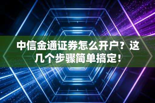中信金通证券怎么开户？这几个步骤简单搞定！