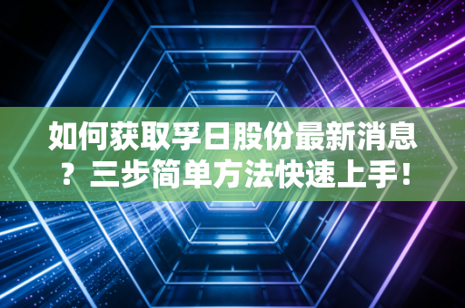 如何获取孚日股份最新消息？三步简单方法快速上手！