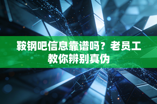 鞍钢吧信息靠谱吗？老员工教你辨别真伪