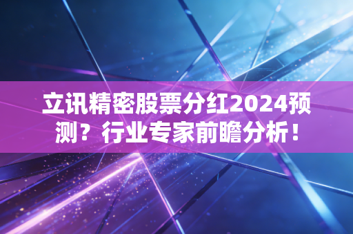 立讯精密股票分红2024预测？行业专家前瞻分析！