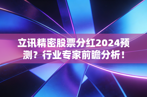 立讯精密股票分红2024预测？行业专家前瞻分析！