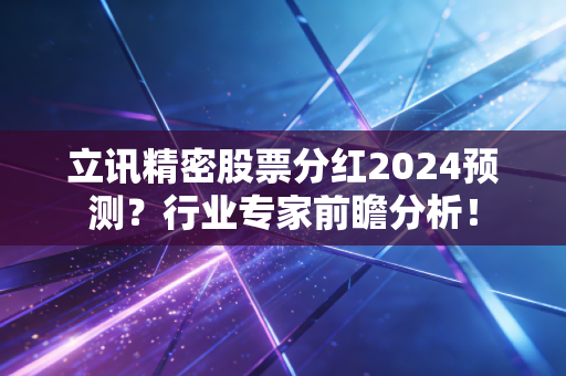 立讯精密股票分红2024预测？行业专家前瞻分析！