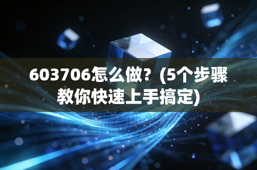 603706怎么做？(5个步骤教你快速上手搞定)