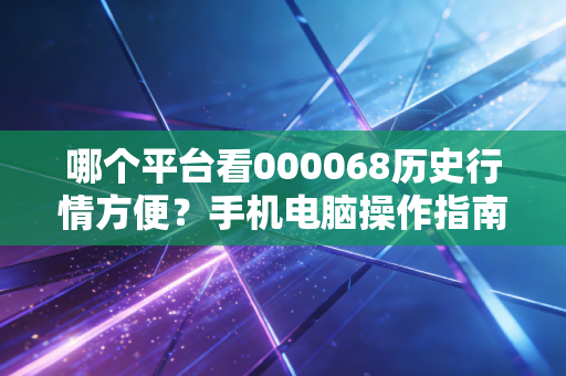 哪个平台看000068历史行情方便？手机电脑操作指南