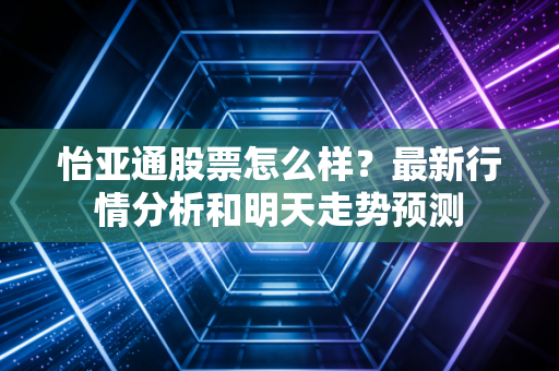 怡亚通股票怎么样？最新行情分析和明天走势预测