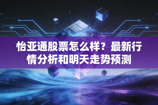 怡亚通股票怎么样？最新行情分析和明天走势预测