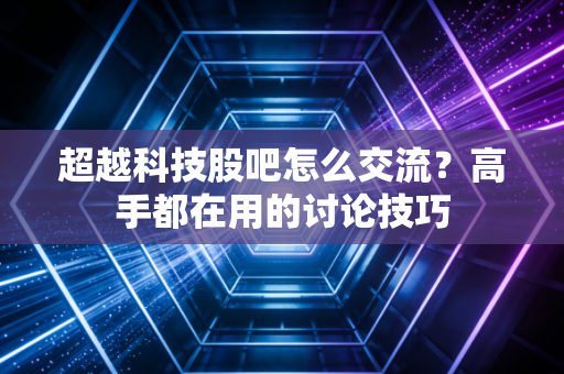 超越科技股吧怎么交流？高手都在用的讨论技巧