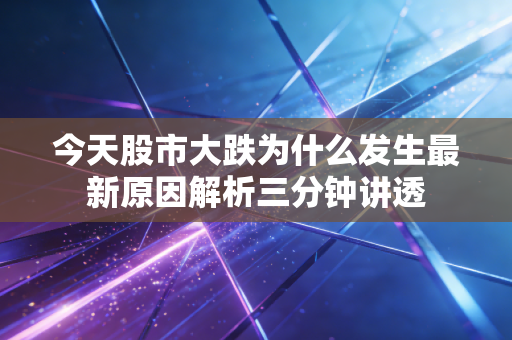 今天股市大跌为什么发生最新原因解析三分钟讲透