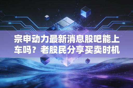 宗申动力最新消息股吧能上车吗？老股民分享买卖时机判断！