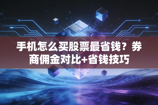 手机怎么买股票最省钱？券商佣金对比+省钱技巧
