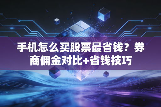 手机怎么买股票最省钱？券商佣金对比+省钱技巧