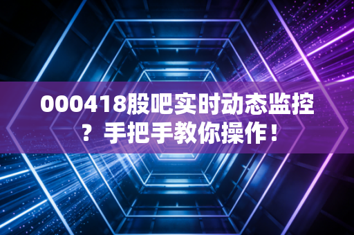 000418股吧实时动态监控？手把手教你操作！