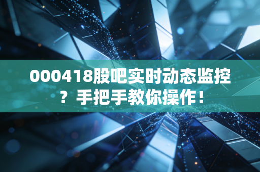 000418股吧实时动态监控？手把手教你操作！