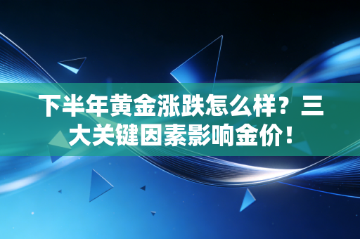 下半年黄金涨跌怎么样？三大关键因素影响金价！