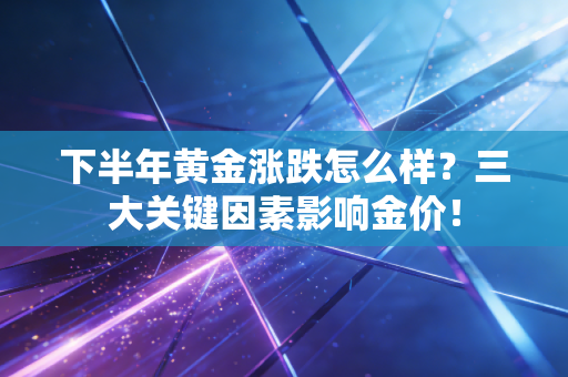 下半年黄金涨跌怎么样？三大关键因素影响金价！