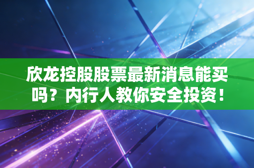 欣龙控股股票最新消息能买吗？内行人教你安全投资！