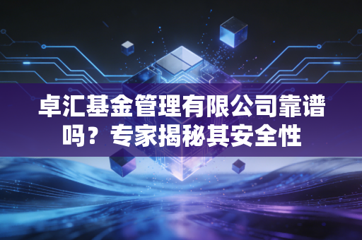 卓汇基金管理有限公司靠谱吗？专家揭秘其安全性