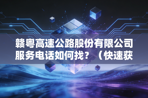 赣粤高速公路股份有限公司服务电话如何找？（快速获取联系方式）