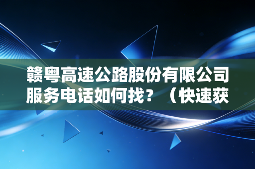 赣粤高速公路股份有限公司服务电话如何找？（快速获取联系方式）