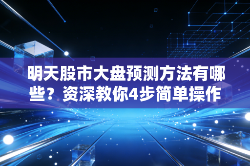 明天股市大盘预测方法有哪些？资深教你4步简单操作