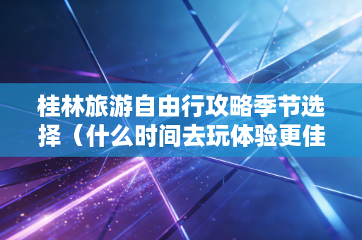 桂林旅游自由行攻略季节选择（什么时间去玩体验更佳）