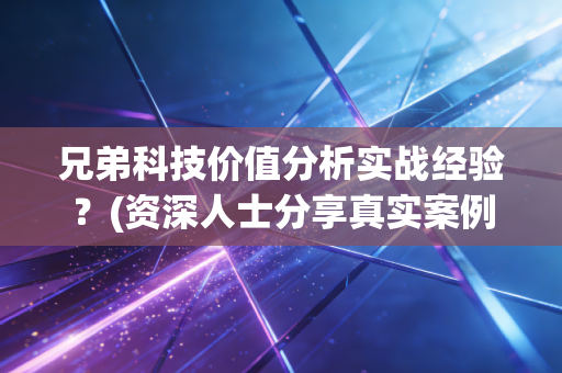 兄弟科技价值分析实战经验？(资深人士分享真实案例窍门！)