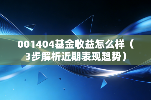 001404基金收益怎么样（3步解析近期表现趋势）