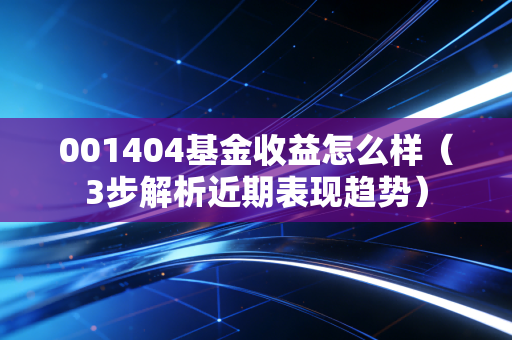 001404基金收益怎么样（3步解析近期表现趋势）