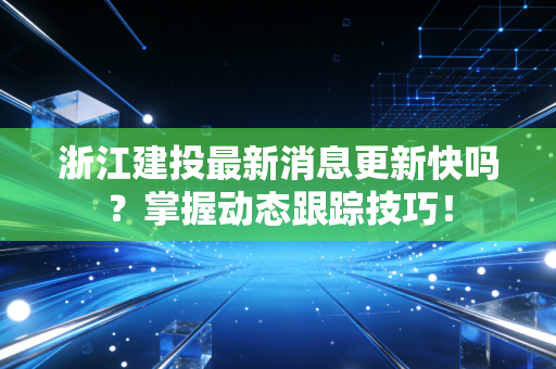 浙江建投最新消息更新快吗？掌握动态跟踪技巧！