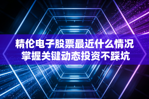 精伦电子股票最近什么情况 掌握关键动态投资不踩坑