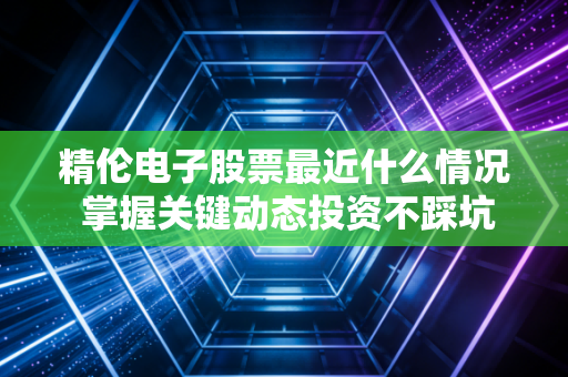 精伦电子股票最近什么情况 掌握关键动态投资不踩坑