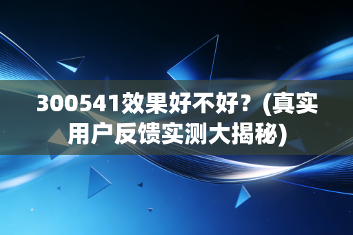 300541效果好不好？(真实用户反馈实测大揭秘)