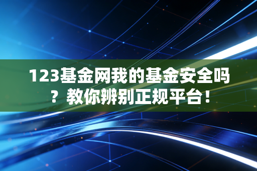 123基金网我的基金安全吗？教你辨别正规平台！