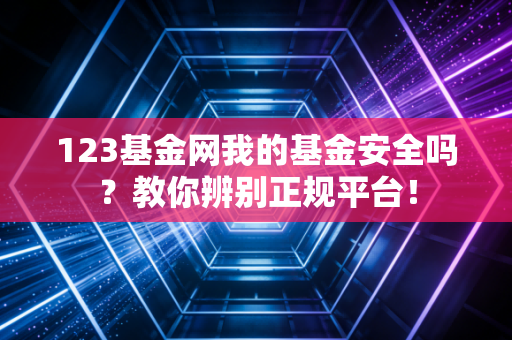 123基金网我的基金安全吗？教你辨别正规平台！