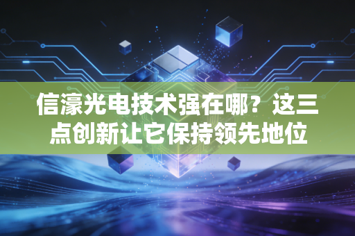 信濠光电技术强在哪？这三点创新让它保持领先地位