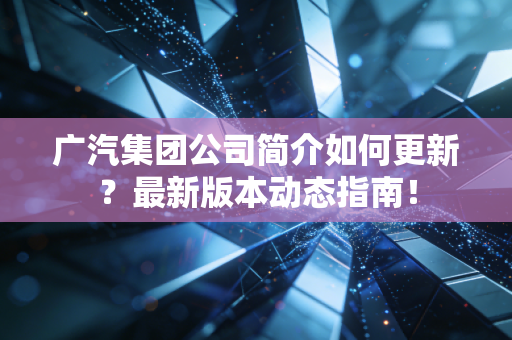 广汽集团公司简介如何更新？最新版本动态指南！