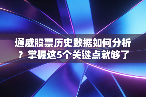 通威股票历史数据如何分析？掌握这5个关键点就够了！