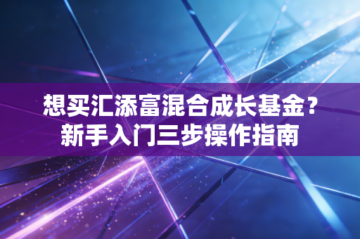 想买汇添富混合成长基金？新手入门三步操作指南