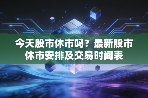 今天股市休市吗？最新股市休市安排及交易时间表