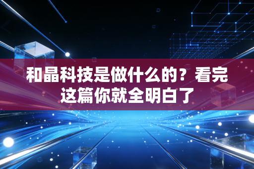 和晶科技是做什么的？看完这篇你就全明白了