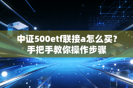 中证500etf联接a怎么买？手把手教你操作步骤