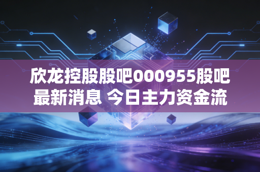 欣龙控股股吧000955股吧最新消息 今日主力资金流向深度解析