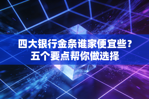 四大银行金条谁家便宜些？五个要点帮你做选择