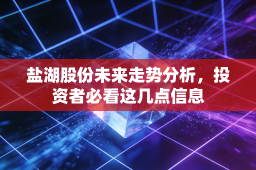 盐湖股份未来走势分析，投资者必看这几点信息