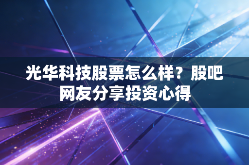 光华科技股票怎么样？股吧网友分享投资心得