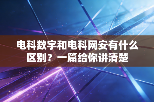电科数字和电科网安有什么区别？一篇给你讲清楚